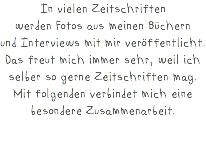 In vielen Zeitschriften  werden Fotos aus meinen Büchern  und Interviews mit mir veröffentlicht. Das freut mich immer sehr, weil ich selber so gerne Zeitschriften mag. Mit folgenden verbindet mich eine besondere Zusammenarbeit.