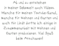 Ab und zu entstehen in meiner Dekowelt auch Videos. Manche für meinen Youtube-Kanal, manche für Wohnen und Garten und auch für Lindt durfte ich einige in Zusammenarbeit mit Wohnen und Garten produzieren. Viel Spaß beim Anschauen!